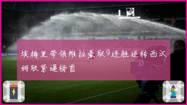 埃梅里带领维拉豪取9连胜逆转西汉姆联紧逼榜首