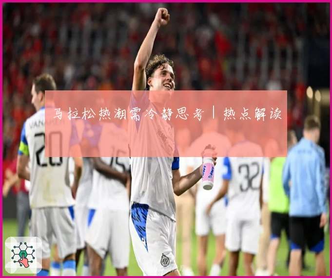 马拉松热潮需冷静思考｜热点解读