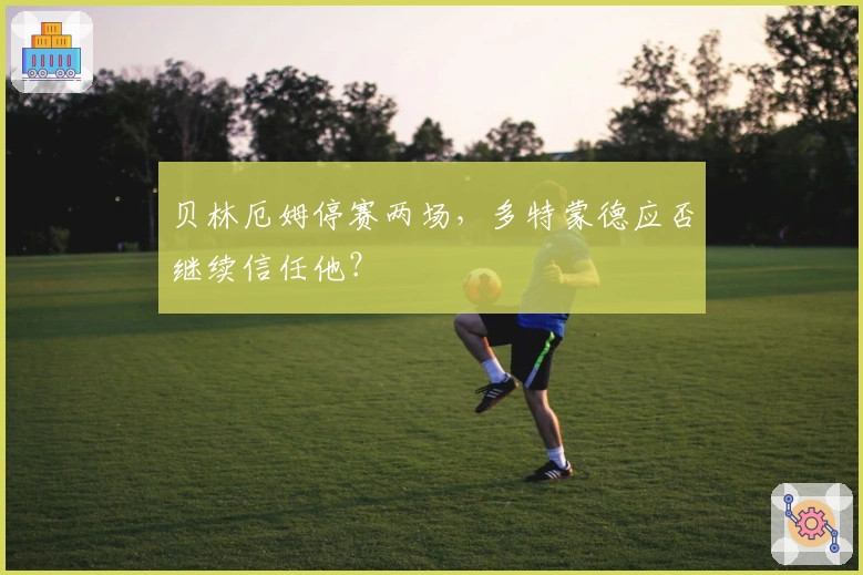 贝林厄姆停赛两场，多特蒙德应否继续信任他？