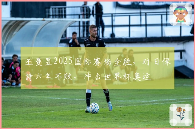 王曼昱2025国际赛场全胜，对日保持六年不败，冲击世界杯奥运