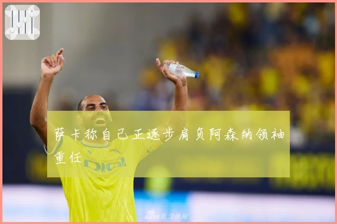 萨卡称自己正逐步肩负阿森纳领袖重任