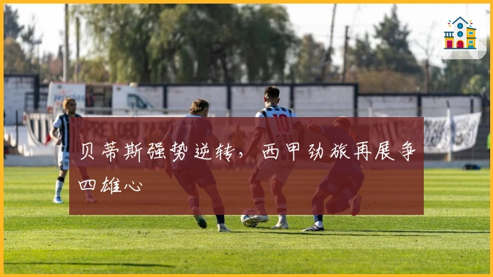 贝蒂斯强势逆转，西甲劲旅再展争四雄心