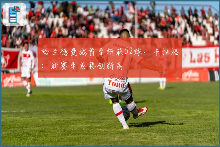 哈兰德曼城首季斩获52球，卡拉格：新赛季或再创新高