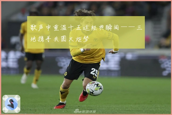 歌声中重温十五运经典瞬间——三地携手共圆火炬梦