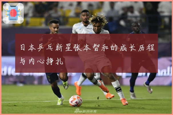 日本乒乓新星张本智和的成长历程与内心挣扎