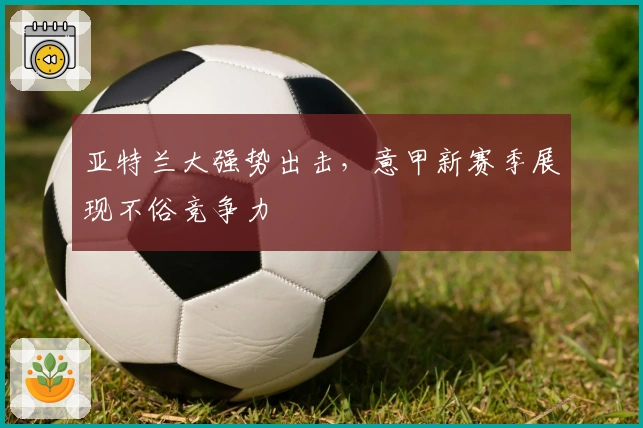 亚特兰大强势出击,意甲新赛季展现不俗竞争力