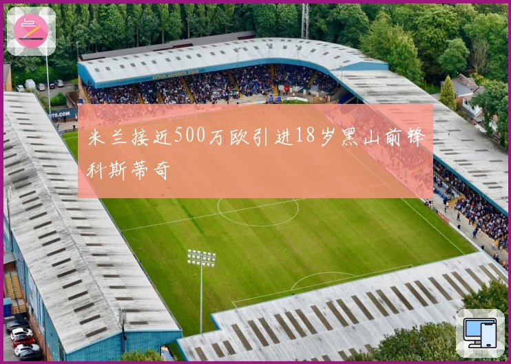 米兰接近500万欧引进18岁黑山前锋科斯蒂奇