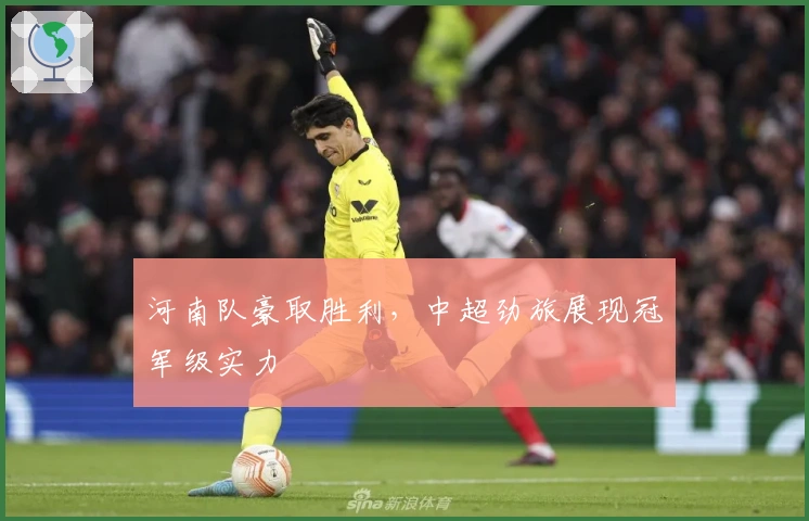 河南队豪取胜利,中超劲旅展现冠军级实力