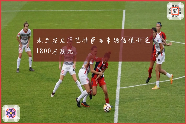米兰左后卫巴特萨吉市场估值升至1800万欧元