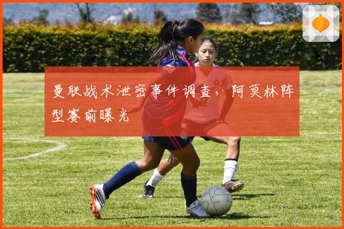 曼联战术泄密事件调查，阿莫林阵型赛前曝光