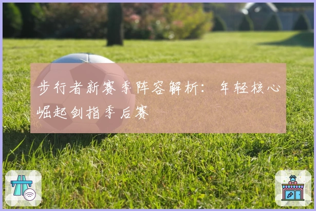 步行者新赛季阵容解析：年轻核心崛起剑指季后赛