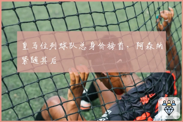 皇马位列球队总身价榜首，阿森纳紧随其后