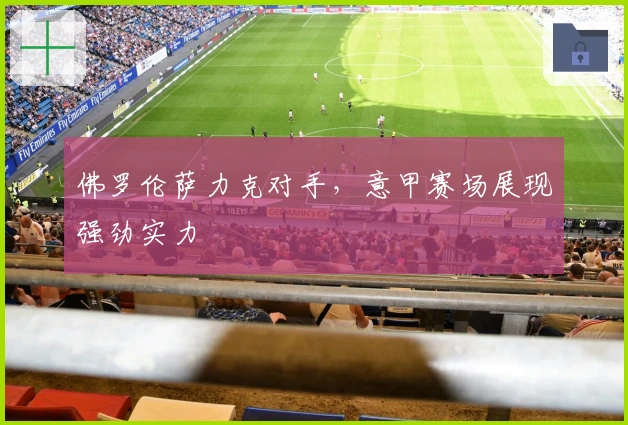 佛罗伦萨力克对手，意甲赛场展现强劲实力