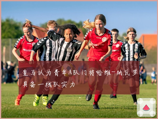 皇马认为青年A队门将哈维-纳瓦罗具备一线队实力