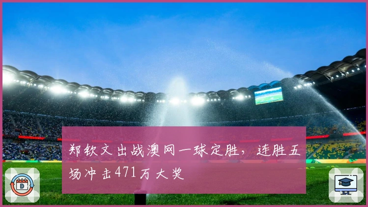 郑钦文出战澳网一球定胜，连胜五场冲击471万大奖