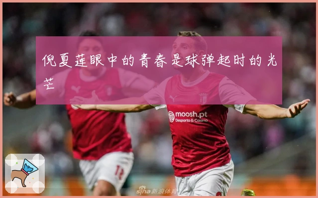 倪夏莲眼中的青春是球弹起时的光芒