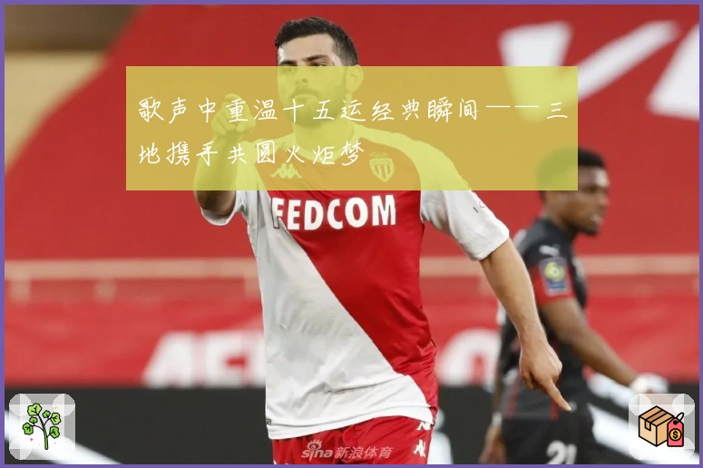 歌声中重温十五运经典瞬间——三地携手共圆火炬梦